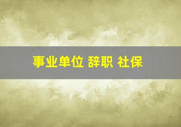 事业单位 辞职 社保